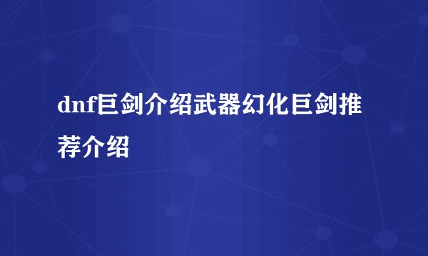 dnf巨剑介绍武器幻化巨剑推荐介绍