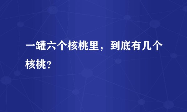 一罐六个核桃里,到底有几个核桃?