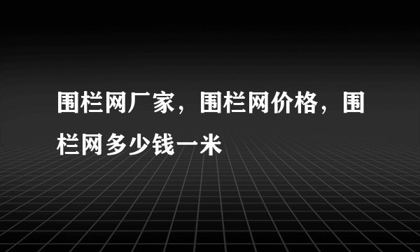 围栏网厂家，围栏网价格，围栏网多少钱一米