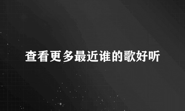 查看更多最近谁的歌好听