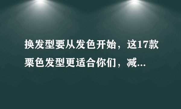 换发型要从发色开始，这17款栗色发型更适合你们，减龄显气质
