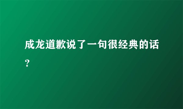 成龙道歉说了一句很经典的话？