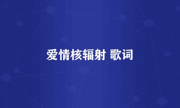 爱情核辐射 歌词