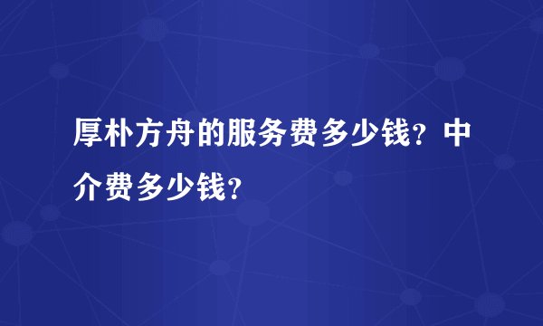 厚朴方舟的服务费多少钱？中介费多少钱？