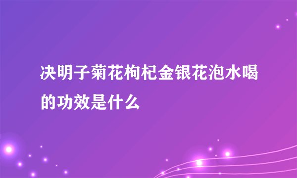 决明子菊花枸杞金银花泡水喝的功效是什么